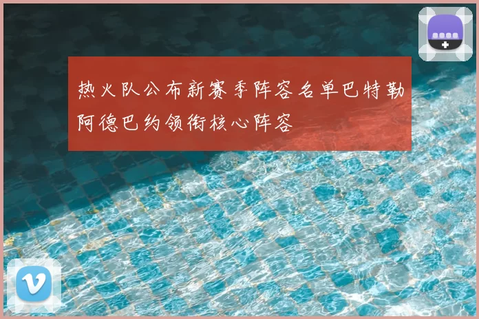 热火队公布新赛季阵容名单巴特勒阿德巴约领衔核心阵容