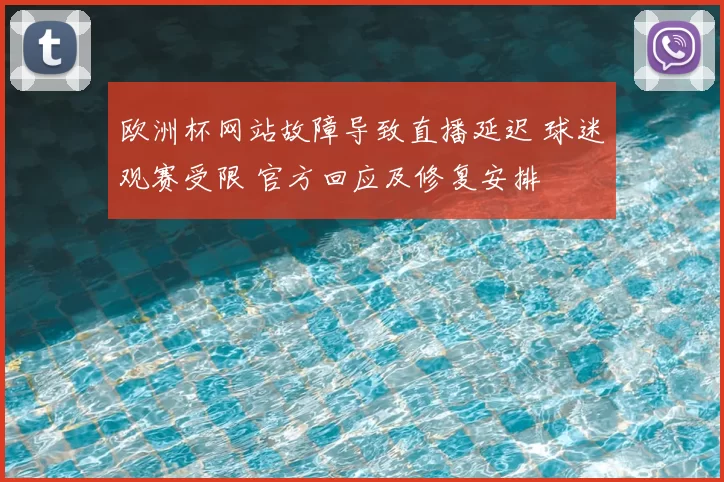 欧洲杯网站故障导致直播延迟 球迷观赛受限 官方回应及修复安排