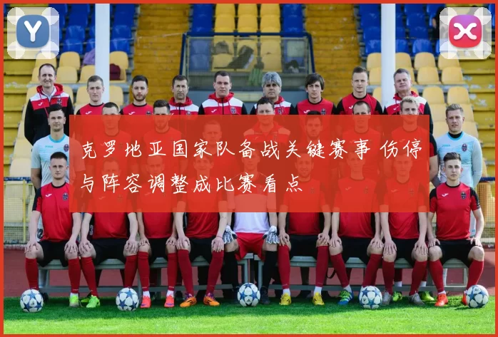 克罗地亚国家队备战关键赛事 伤停与阵容调整成比赛看点