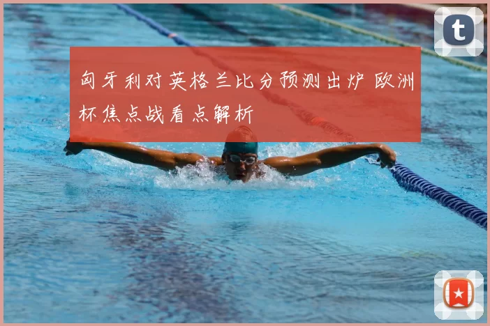 匈牙利对英格兰比分预测出炉 欧洲杯焦点战看点解析