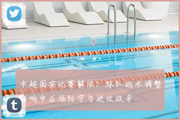 中超国安比赛解读：球队战术调整影响中后场防守与进攻效率