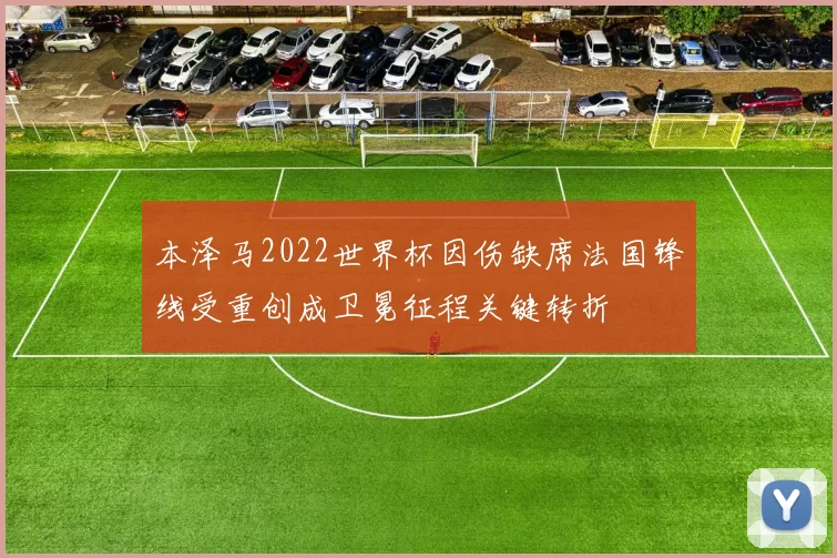 本泽马2022世界杯因伤缺席法国锋线受重创成卫冕征程关键转折