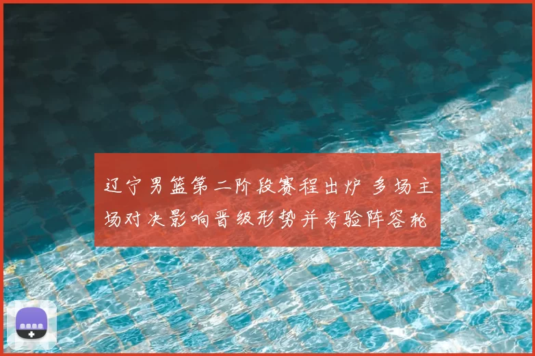 辽宁男篮第二阶段赛程出炉 多场主场对决影响晋级形势并考验阵容轮换