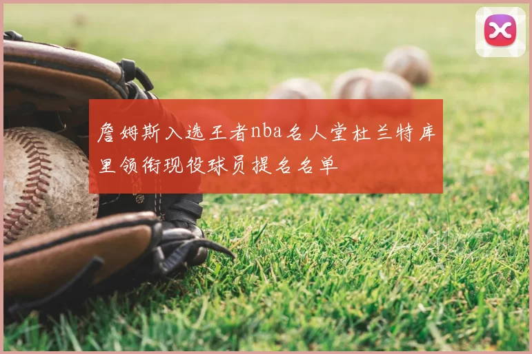 詹姆斯入选王者nba名人堂杜兰特库里领衔现役球员提名名单