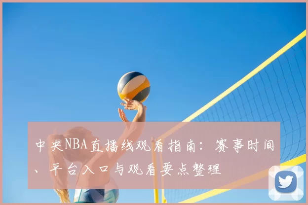 中央NBA直播线观看指南:赛事时间、平台入口与观看要点整理