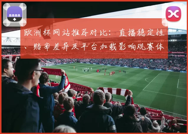 欧洲杯网站推荐对比：直播稳定性、赔率差异及平台加载影响观赛体验