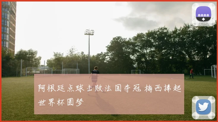 阿根廷点球击败法国夺冠 梅西捧起世界杯圆梦