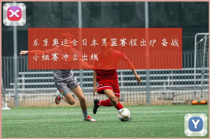 东京奥运会日本男篮赛程出炉 备战小组赛冲击出线