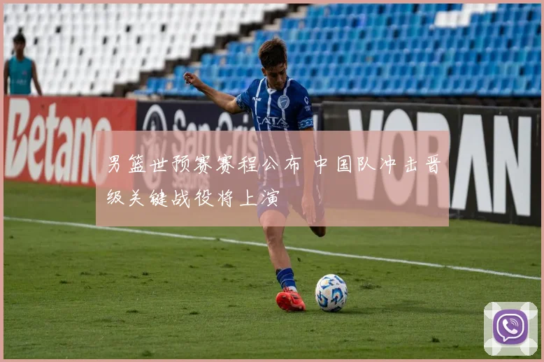 男篮世预赛赛程公布 中国队冲击晋级关键战役将上演