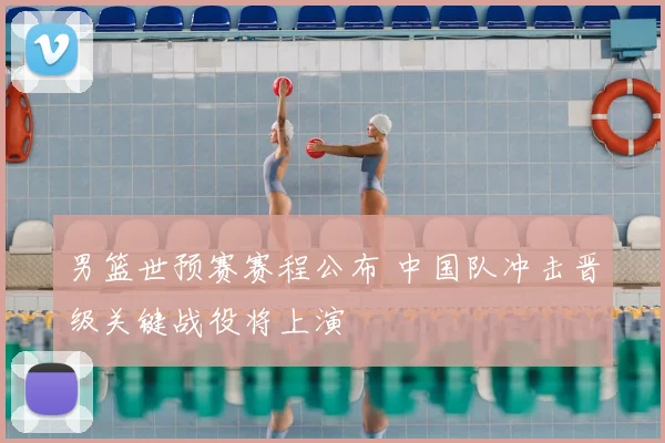 男篮世预赛赛程公布 中国队冲击晋级关键战役将上演