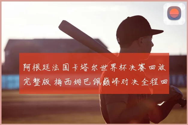 阿根廷法国卡塔尔世界杯决赛回放完整版 梅西姆巴佩巅峰对决全程回顾