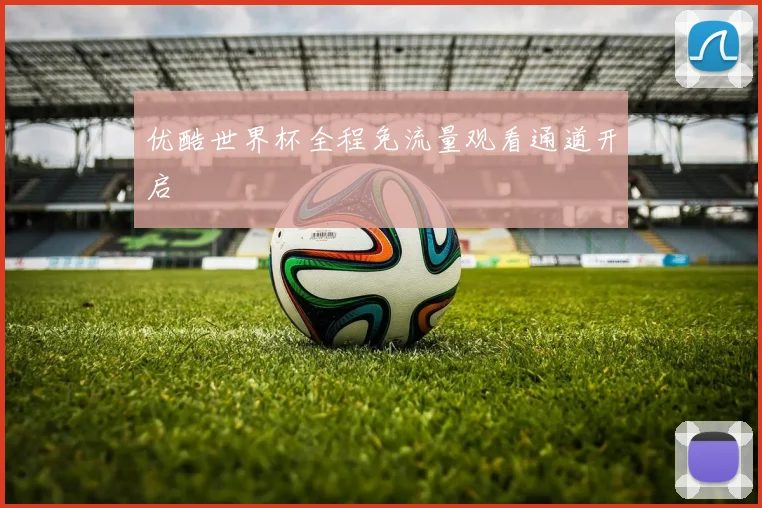 优酷世界杯全程免流量观看通道开启