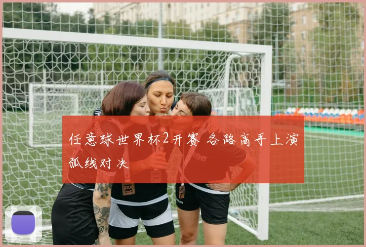 任意球世界杯2开赛 各路高手上演弧线对决
