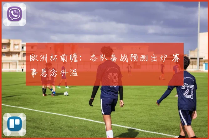 欧洲杯前瞻:各队备战预测出炉 赛事悬念升温